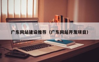如东广东网站建设推荐（广东网站开发项目）