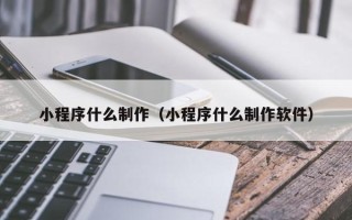 如东小程序什么制作（小程序什么制作软件）