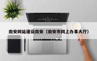 如东南安网站建设南安（南安市网上办事大厅）