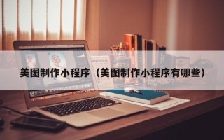 如东美图制作小程序（美图制作小程序有哪些）