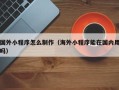 如东国外小程序怎么制作（海外小程序能在国内用吗）