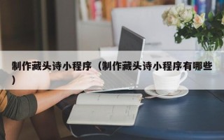 如东制作藏头诗小程序（制作藏头诗小程序有哪些）