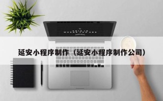 如东延安小程序制作（延安小程序制作公司）
